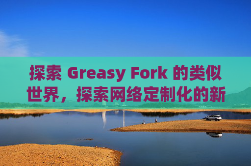 探索 Greasy Fork 的类似世界，探索网络定制化的新境界
